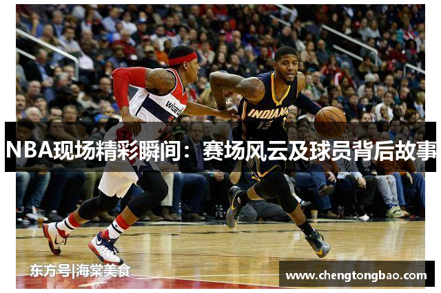 NBA现场精彩瞬间：赛场风云及球员背后故事